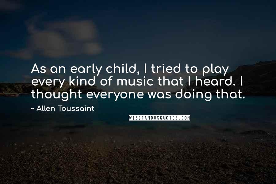 Allen Toussaint Quotes: As an early child, I tried to play every kind of music that I heard. I thought everyone was doing that.