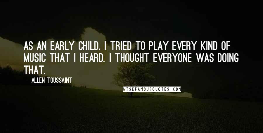 Allen Toussaint Quotes: As an early child, I tried to play every kind of music that I heard. I thought everyone was doing that.