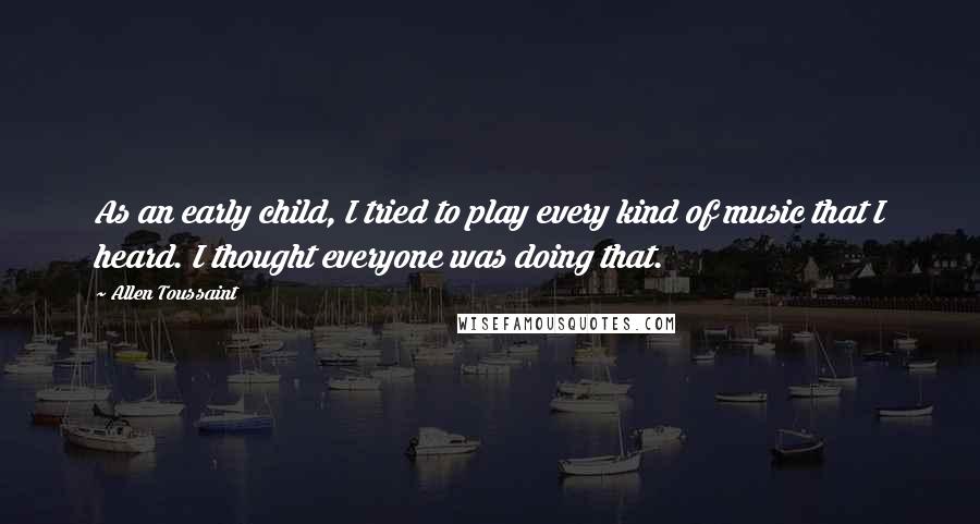 Allen Toussaint Quotes: As an early child, I tried to play every kind of music that I heard. I thought everyone was doing that.