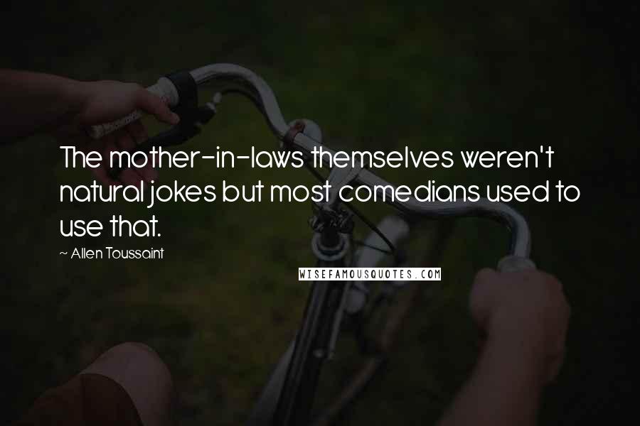 Allen Toussaint Quotes: The mother-in-laws themselves weren't natural jokes but most comedians used to use that.