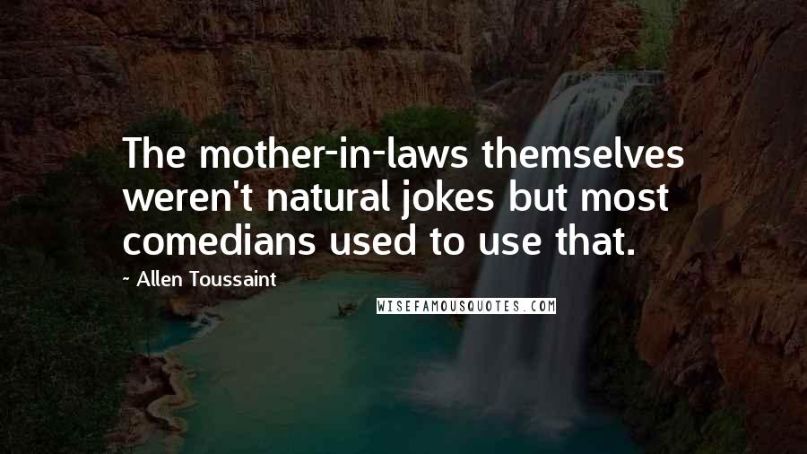 Allen Toussaint Quotes: The mother-in-laws themselves weren't natural jokes but most comedians used to use that.