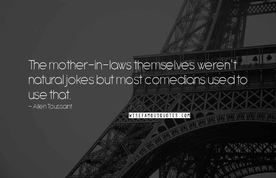 Allen Toussaint Quotes: The mother-in-laws themselves weren't natural jokes but most comedians used to use that.