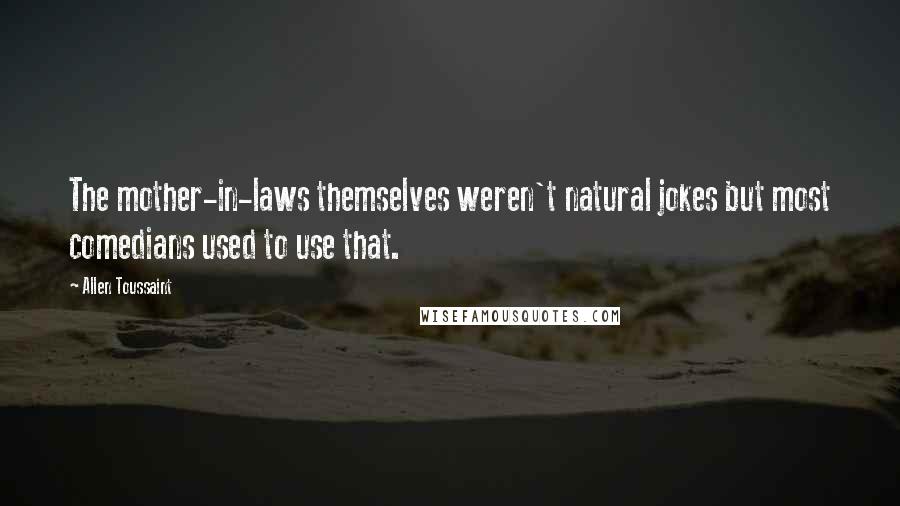 Allen Toussaint Quotes: The mother-in-laws themselves weren't natural jokes but most comedians used to use that.