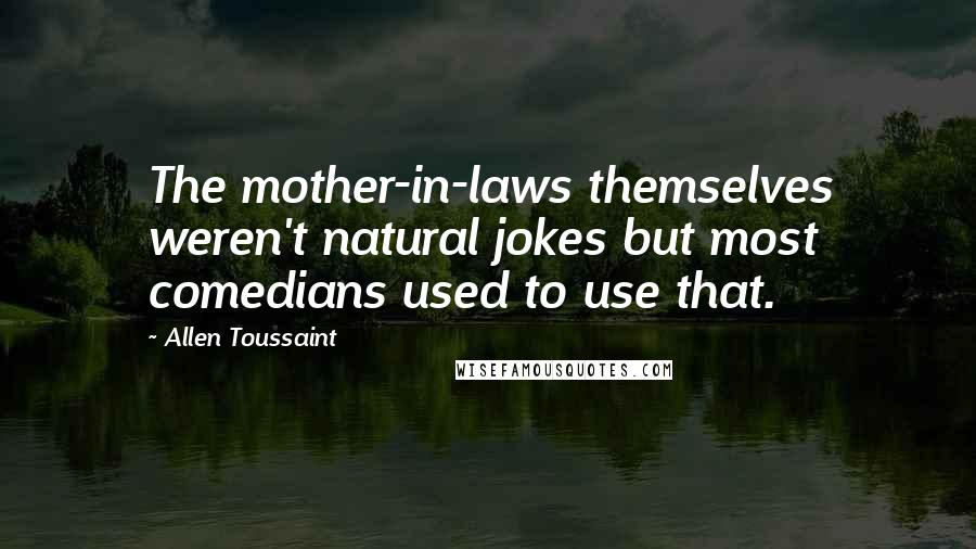 Allen Toussaint Quotes: The mother-in-laws themselves weren't natural jokes but most comedians used to use that.