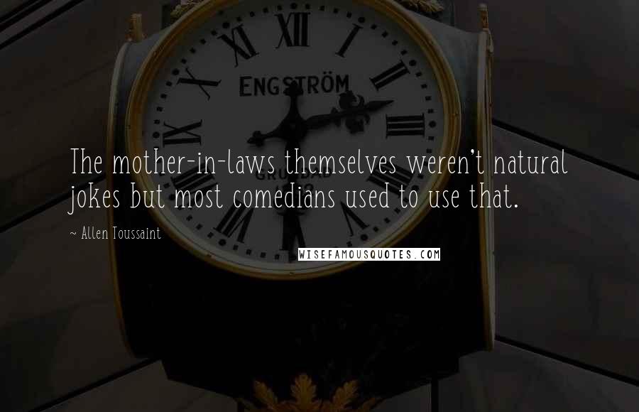 Allen Toussaint Quotes: The mother-in-laws themselves weren't natural jokes but most comedians used to use that.