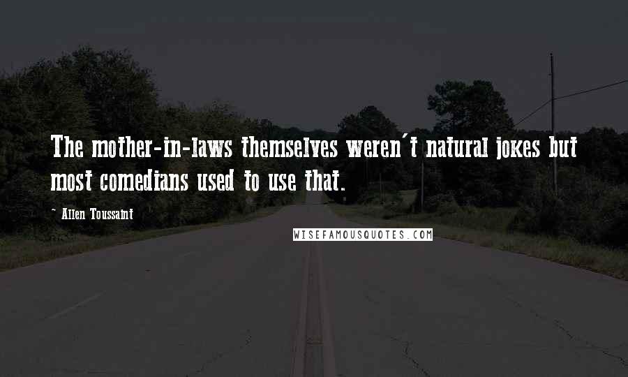 Allen Toussaint Quotes: The mother-in-laws themselves weren't natural jokes but most comedians used to use that.