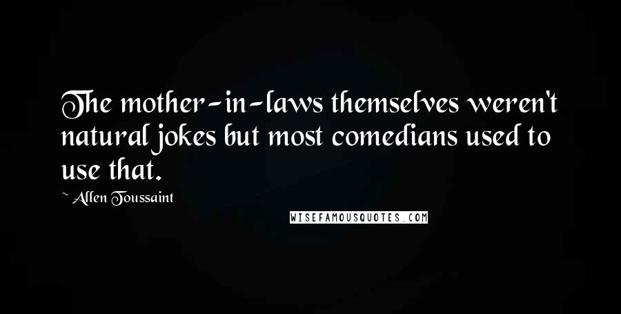 Allen Toussaint Quotes: The mother-in-laws themselves weren't natural jokes but most comedians used to use that.