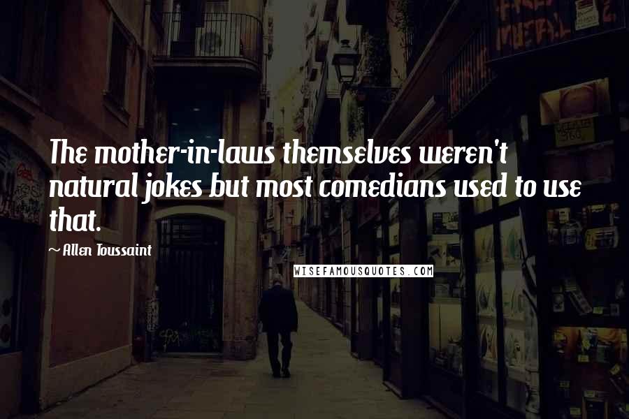 Allen Toussaint Quotes: The mother-in-laws themselves weren't natural jokes but most comedians used to use that.