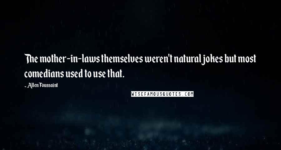 Allen Toussaint Quotes: The mother-in-laws themselves weren't natural jokes but most comedians used to use that.