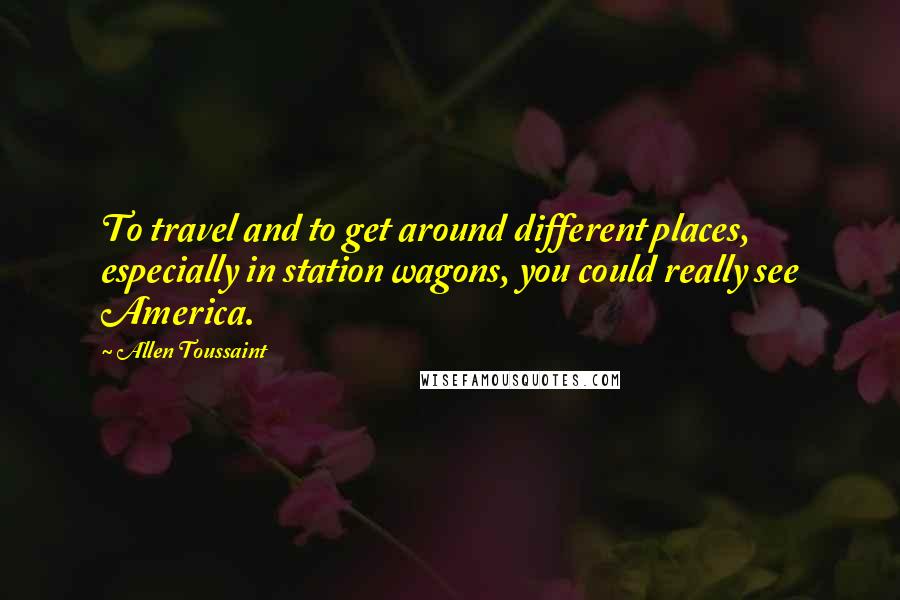 Allen Toussaint Quotes: To travel and to get around different places, especially in station wagons, you could really see America.
