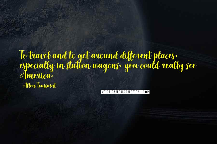 Allen Toussaint Quotes: To travel and to get around different places, especially in station wagons, you could really see America.