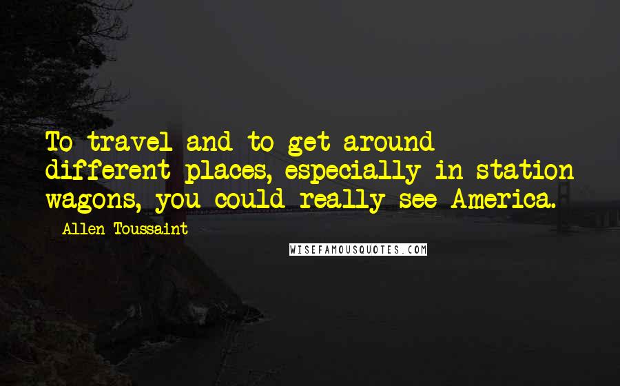 Allen Toussaint Quotes: To travel and to get around different places, especially in station wagons, you could really see America.