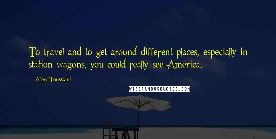 Allen Toussaint Quotes: To travel and to get around different places, especially in station wagons, you could really see America.