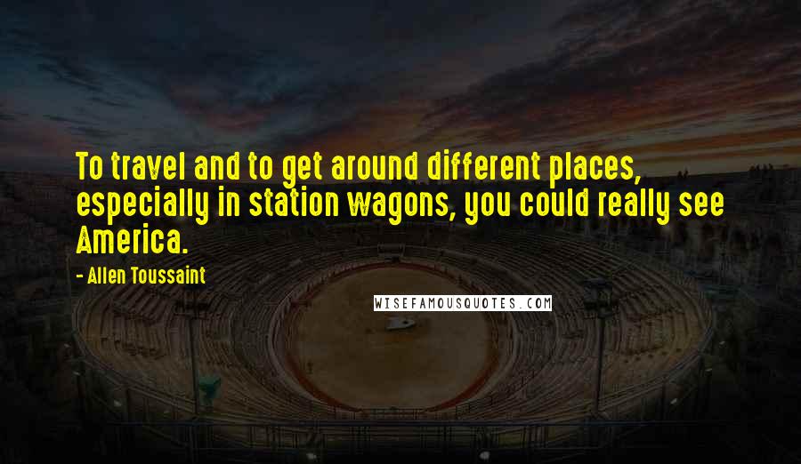 Allen Toussaint Quotes: To travel and to get around different places, especially in station wagons, you could really see America.