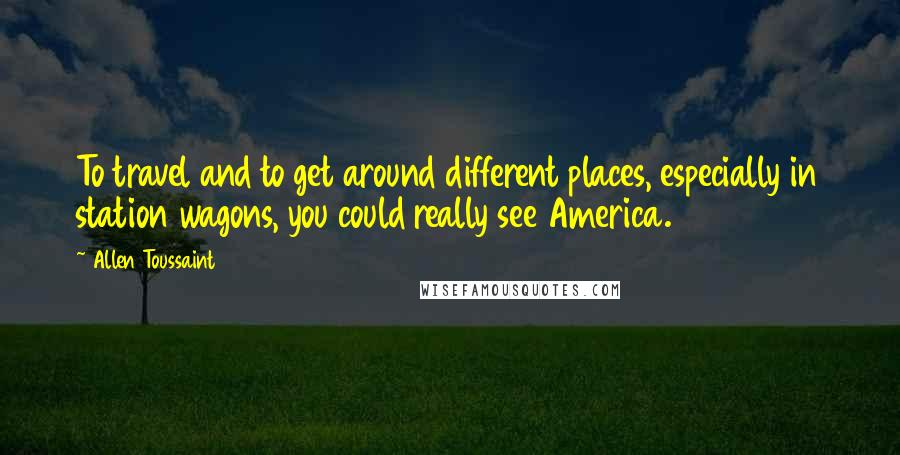Allen Toussaint Quotes: To travel and to get around different places, especially in station wagons, you could really see America.