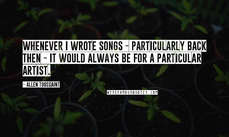 Allen Toussaint Quotes: Whenever I wrote songs - particularly back then - it would always be for a particular artist.