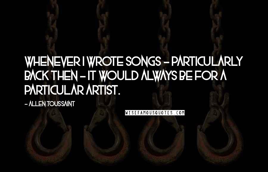 Allen Toussaint Quotes: Whenever I wrote songs - particularly back then - it would always be for a particular artist.