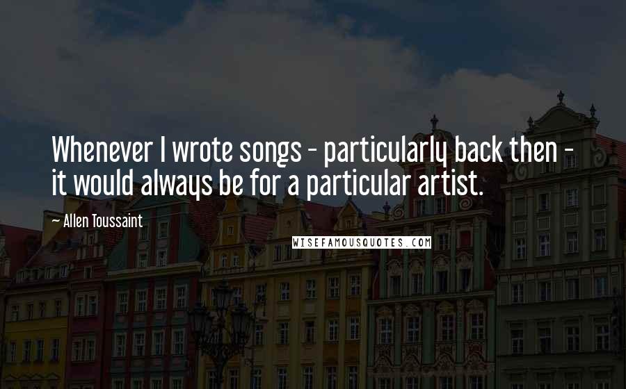 Allen Toussaint Quotes: Whenever I wrote songs - particularly back then - it would always be for a particular artist.