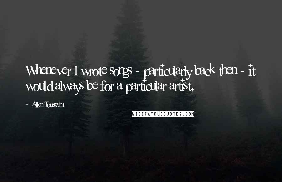Allen Toussaint Quotes: Whenever I wrote songs - particularly back then - it would always be for a particular artist.
