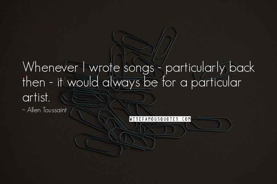 Allen Toussaint Quotes: Whenever I wrote songs - particularly back then - it would always be for a particular artist.