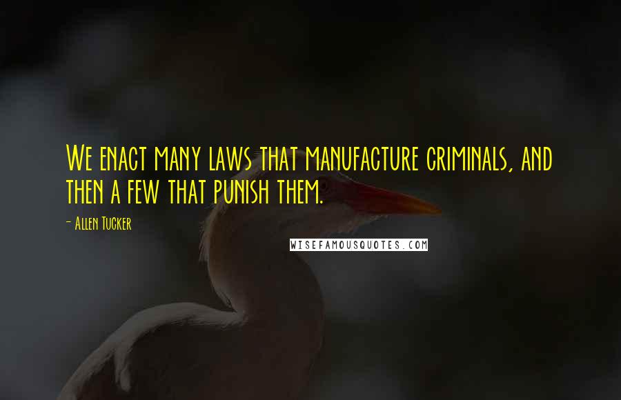 Allen Tucker Quotes: We enact many laws that manufacture criminals, and then a few that punish them.