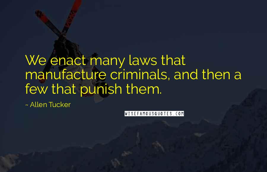 Allen Tucker Quotes: We enact many laws that manufacture criminals, and then a few that punish them.