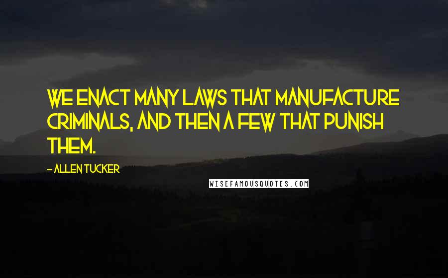 Allen Tucker Quotes: We enact many laws that manufacture criminals, and then a few that punish them.