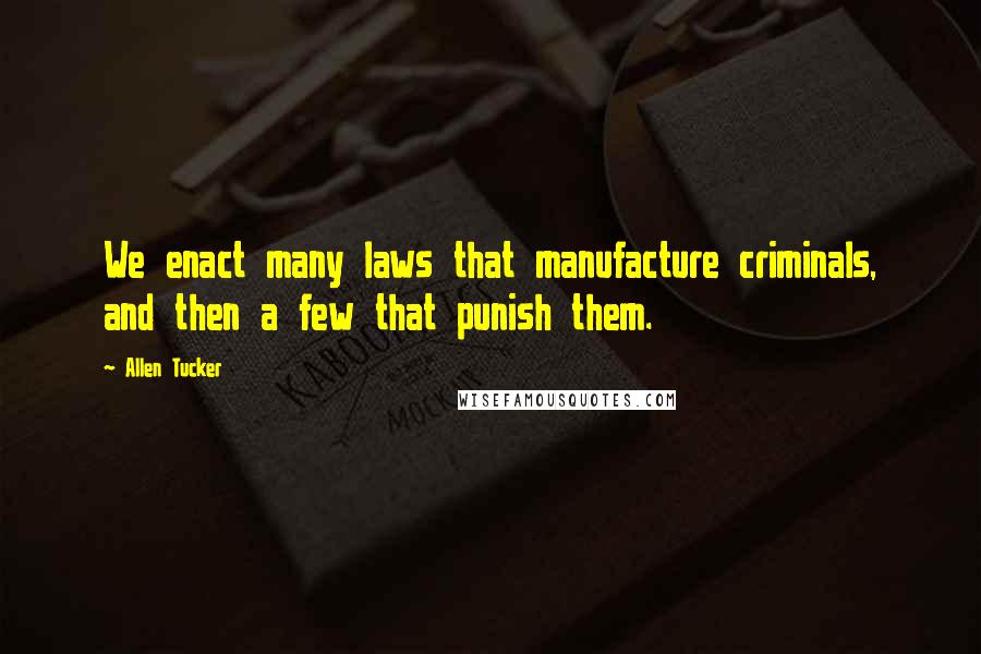 Allen Tucker Quotes: We enact many laws that manufacture criminals, and then a few that punish them.