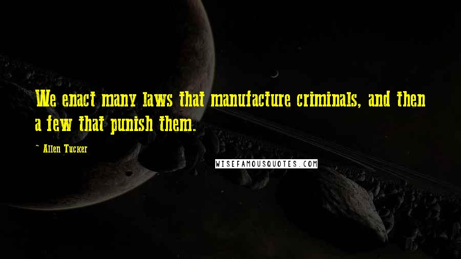 Allen Tucker Quotes: We enact many laws that manufacture criminals, and then a few that punish them.