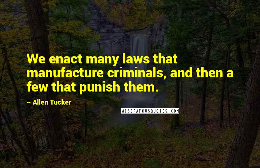 Allen Tucker Quotes: We enact many laws that manufacture criminals, and then a few that punish them.