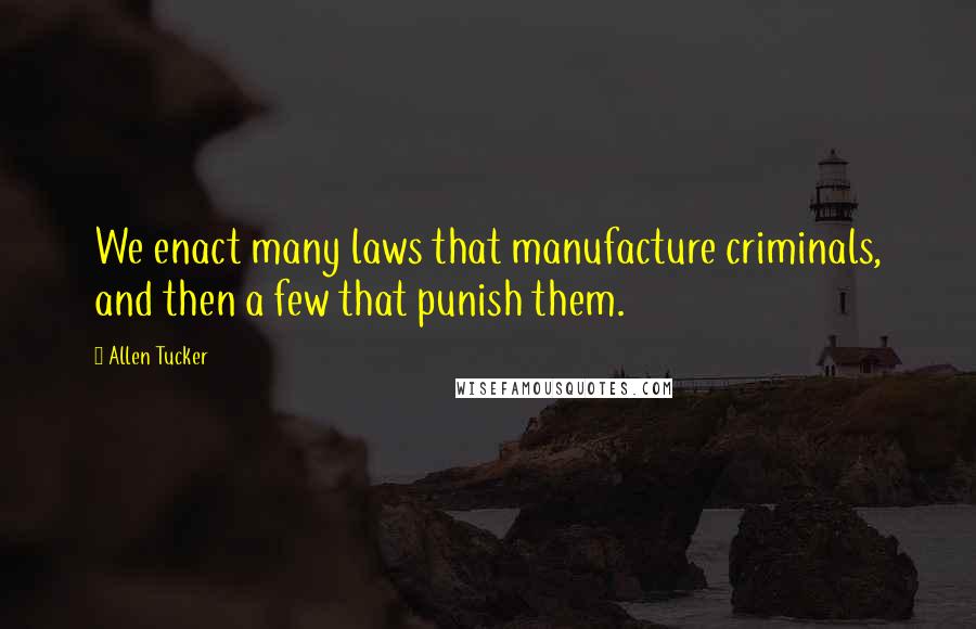 Allen Tucker Quotes: We enact many laws that manufacture criminals, and then a few that punish them.