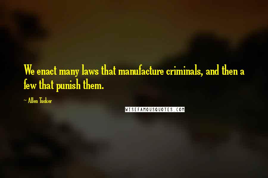 Allen Tucker Quotes: We enact many laws that manufacture criminals, and then a few that punish them.