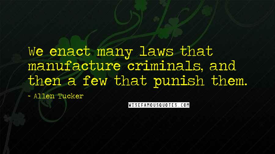 Allen Tucker Quotes: We enact many laws that manufacture criminals, and then a few that punish them.
