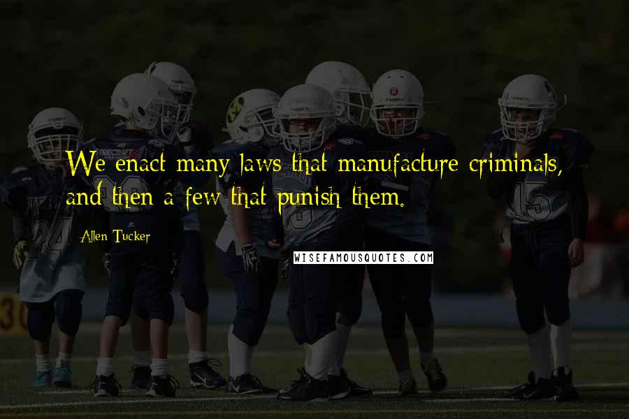 Allen Tucker Quotes: We enact many laws that manufacture criminals, and then a few that punish them.