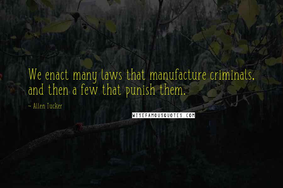 Allen Tucker Quotes: We enact many laws that manufacture criminals, and then a few that punish them.