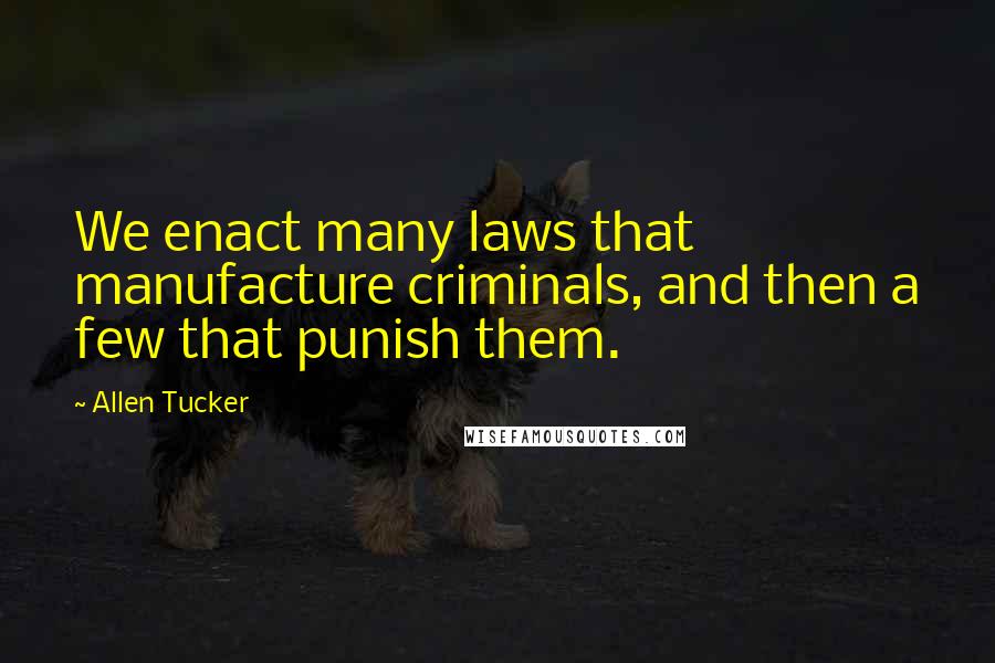 Allen Tucker Quotes: We enact many laws that manufacture criminals, and then a few that punish them.