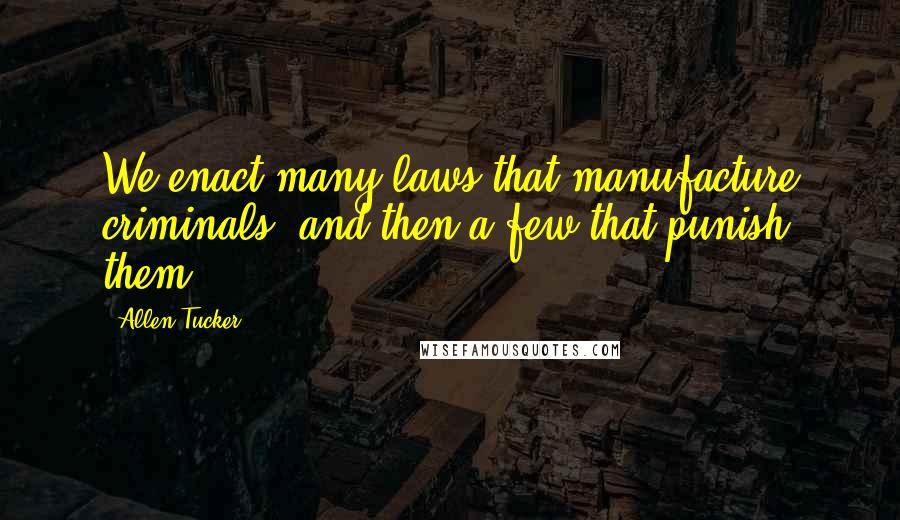 Allen Tucker Quotes: We enact many laws that manufacture criminals, and then a few that punish them.