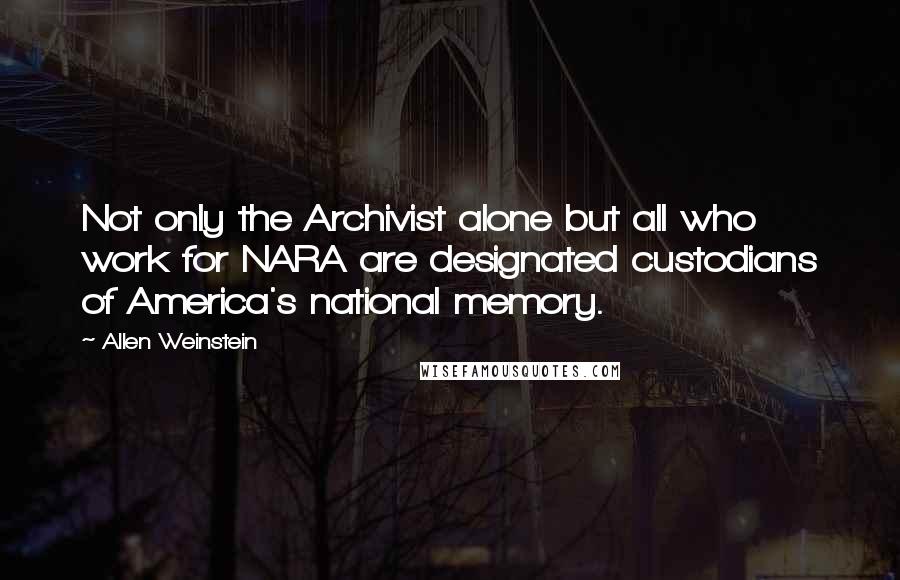 Allen Weinstein Quotes: Not only the Archivist alone but all who work for NARA are designated custodians of America's national memory.