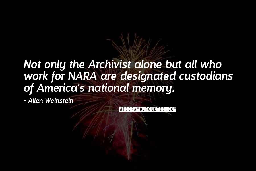 Allen Weinstein Quotes: Not only the Archivist alone but all who work for NARA are designated custodians of America's national memory.