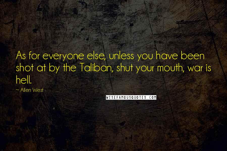 Allen West Quotes: As for everyone else, unless you have been shot at by the Taliban, shut your mouth, war is hell.