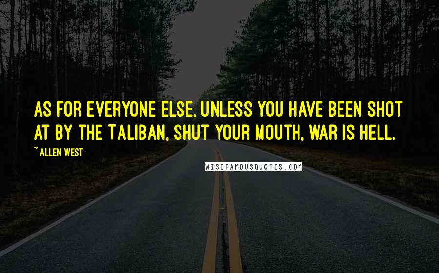 Allen West Quotes: As for everyone else, unless you have been shot at by the Taliban, shut your mouth, war is hell.