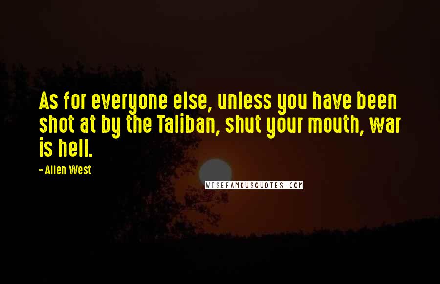 Allen West Quotes: As for everyone else, unless you have been shot at by the Taliban, shut your mouth, war is hell.