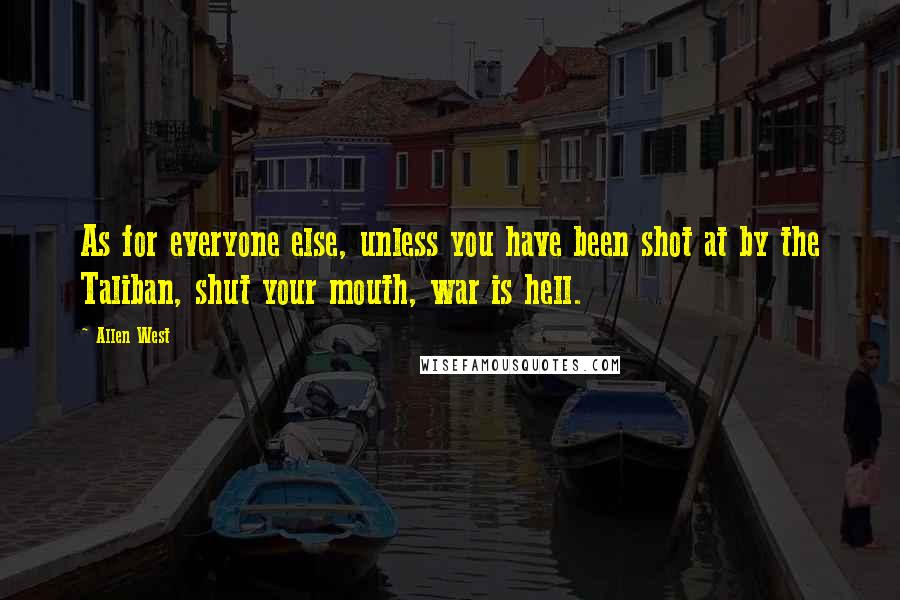 Allen West Quotes: As for everyone else, unless you have been shot at by the Taliban, shut your mouth, war is hell.