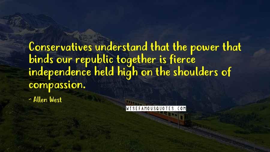 Allen West Quotes: Conservatives understand that the power that binds our republic together is fierce independence held high on the shoulders of compassion.