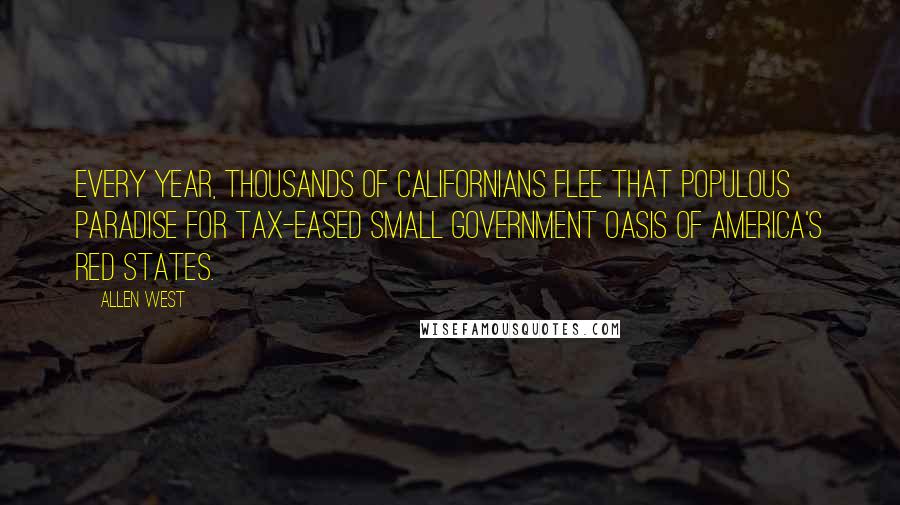 Allen West Quotes: Every year, thousands of Californians flee that populous paradise for tax-eased small government oasis of America's red states.