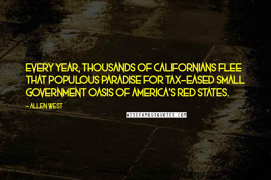 Allen West Quotes: Every year, thousands of Californians flee that populous paradise for tax-eased small government oasis of America's red states.