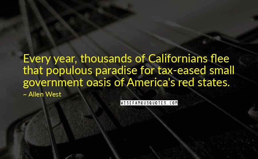 Allen West Quotes: Every year, thousands of Californians flee that populous paradise for tax-eased small government oasis of America's red states.