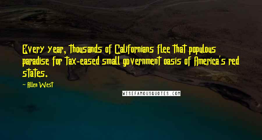 Allen West Quotes: Every year, thousands of Californians flee that populous paradise for tax-eased small government oasis of America's red states.