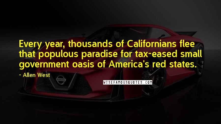 Allen West Quotes: Every year, thousands of Californians flee that populous paradise for tax-eased small government oasis of America's red states.