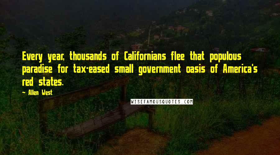 Allen West Quotes: Every year, thousands of Californians flee that populous paradise for tax-eased small government oasis of America's red states.